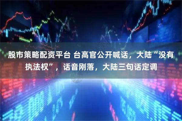 股市策略配资平台 台高官公开喊话，大陆“没有执法权”，话音刚落，大陆三句话定调