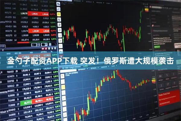 金勺子配资APP下载 突发！俄罗斯遭大规模袭击