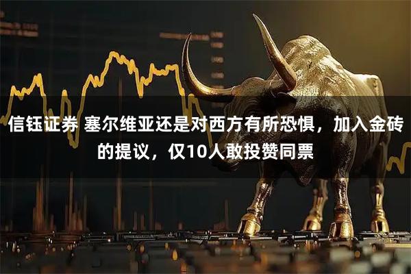 信钰证券 塞尔维亚还是对西方有所恐惧，加入金砖的提议，仅10人敢投赞同票