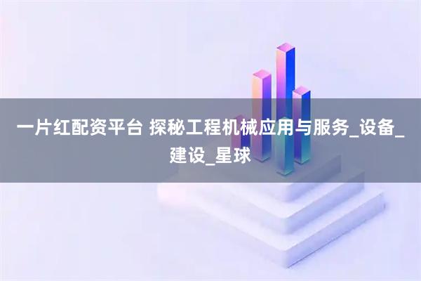 一片红配资平台 探秘工程机械应用与服务_设备_建设_星球