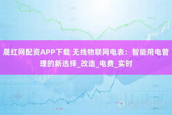晟红网配资APP下载 无线物联网电表:智能用电管理的新选择_改造_电费_实时