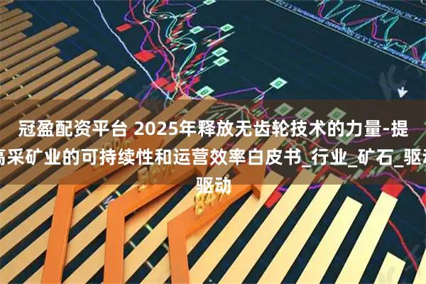 冠盈配资平台 2025年释放无齿轮技术的力量-提高采矿业的可持续性和运营效率白皮书_行业_矿石_驱动