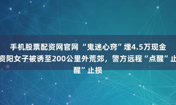 手机股票配资网官网 “鬼迷心窍”埋4.5万现金!资阳女子被诱至200公里外荒郊,警方远程“点醒”止损