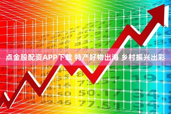 点金股配资APP下载 特产好物出海 乡村振兴出彩