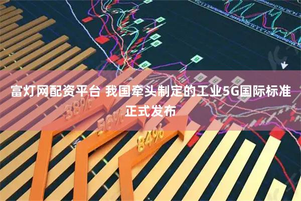 富灯网配资平台 我国牵头制定的工业5G国际标准正式发布
