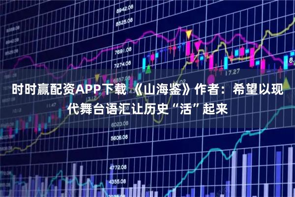 时时赢配资APP下载 《山海鉴》作者:希望以现代舞台语汇让历史“活”起来