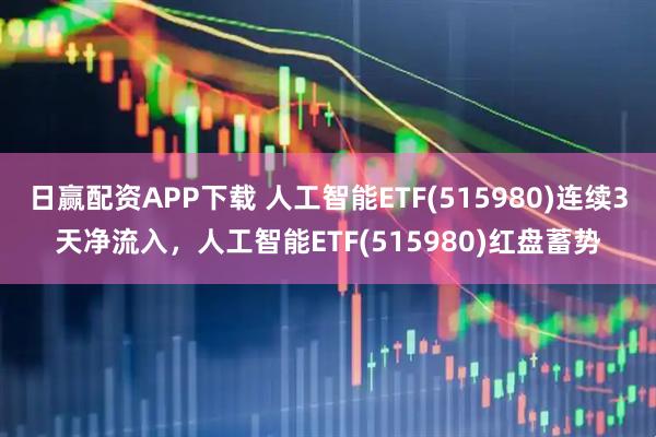 日赢配资APP下载 人工智能ETF(515980)连续3天净流入，人工智能ETF(515980)红盘蓄势