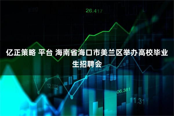 亿正策略 平台 海南省海口市美兰区举办高校毕业生招聘会