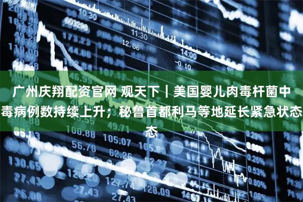 广州庆翔配资官网 观天下|美国婴儿肉毒杆菌中毒病例数持续上升;秘鲁首都利马等地延长紧急状态