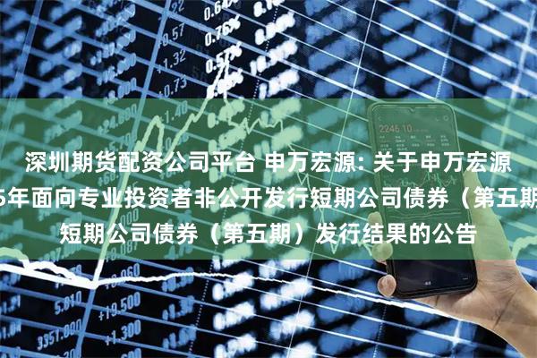 深圳期货配资公司平台 申万宏源: 关于申万宏源证券有限公司2025年面向专业投资者非公开发行短期公司债券（第五期）发行结果的公告