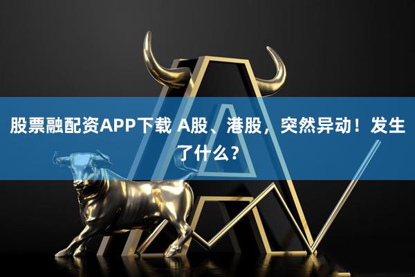 股票融配资APP下载 A股、港股,突然异动!发生了什么?