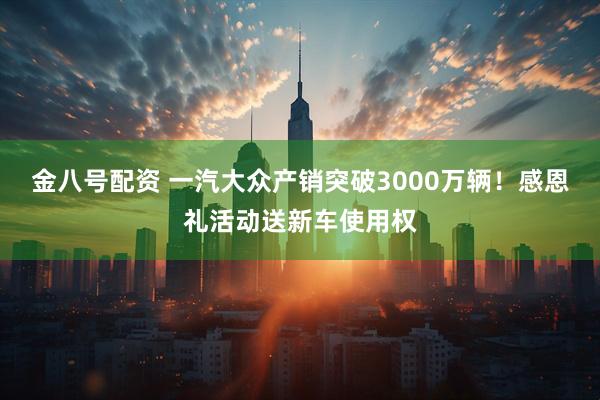 金八号配资 一汽大众产销突破3000万辆!感恩礼活动送新车使用权