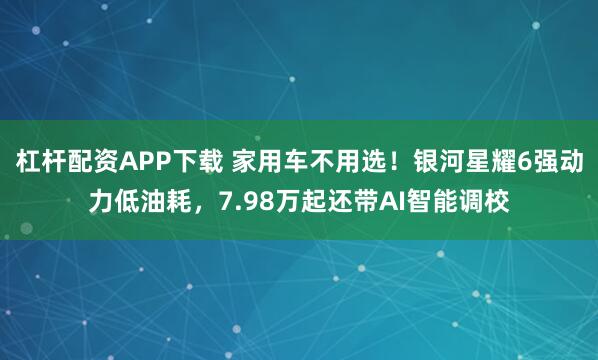 杠杆配资APP下载 家用车不用选!银河星耀6强动力低油耗,7.98万起还带AI智能调校