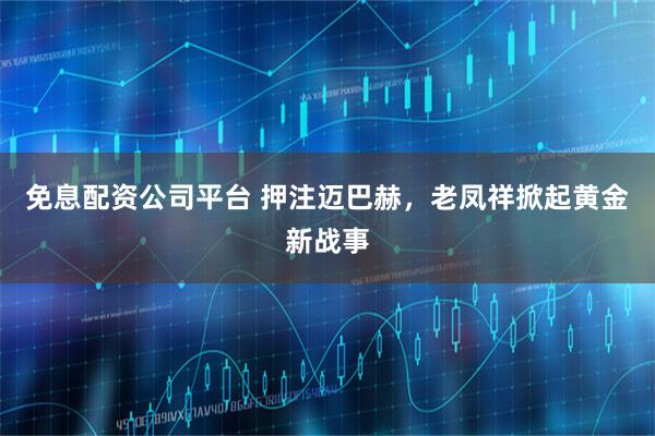免息配资公司平台 押注迈巴赫，老凤祥掀起黄金新战事