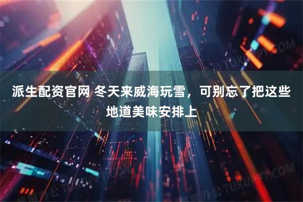 派生配资官网 冬天来威海玩雪，可别忘了把这些地道美味安排上