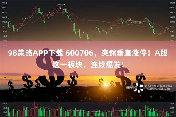 98策略APP下载 600706，突然垂直涨停！A股这一板块，连续爆发！