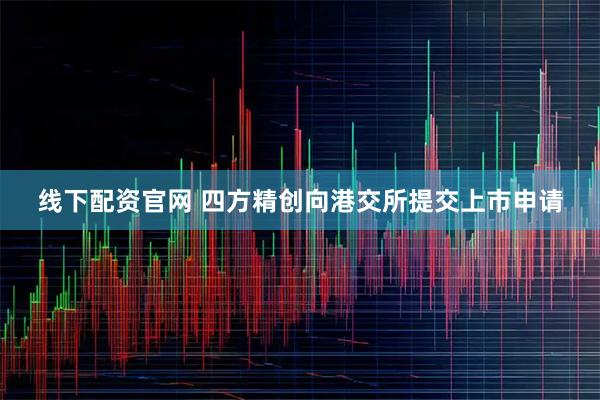 线下配资官网 四方精创向港交所提交上市申请