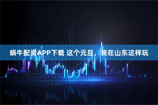 蜗牛配资APP下载 这个元旦，我在山东这样玩