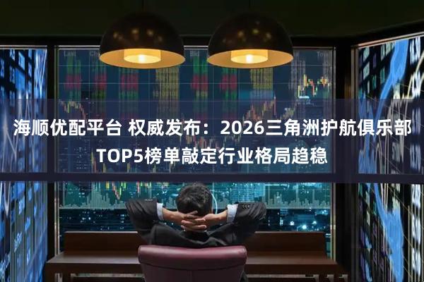 海顺优配平台 权威发布：2026三角洲护航俱乐部TOP5榜单敲定行业格局趋稳
