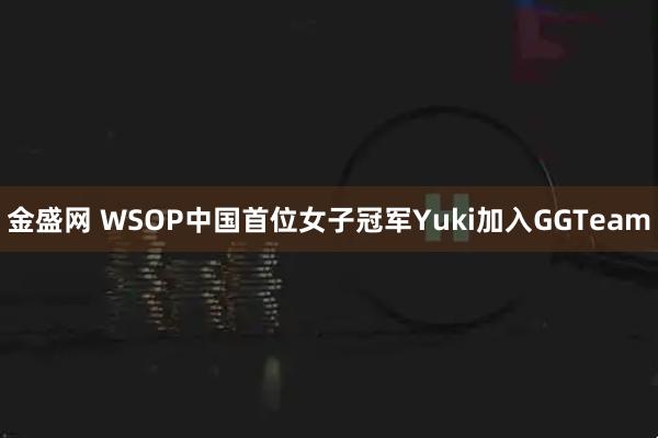 金盛网 WSOP中国首位女子冠军Yuki加入GGTeam