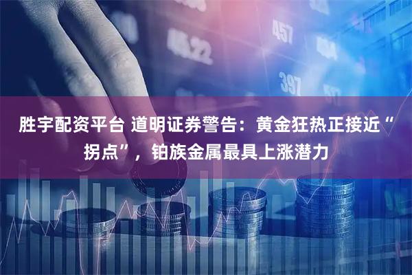 胜宇配资平台 道明证券警告：黄金狂热正接近“拐点”，铂族金属最具上涨潜力