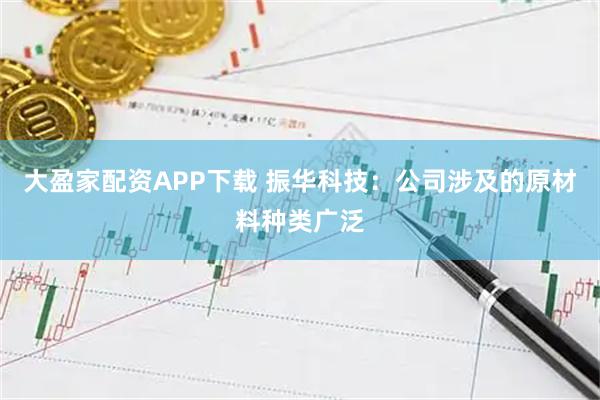 大盈家配资APP下载 振华科技：公司涉及的原材料种类广泛
