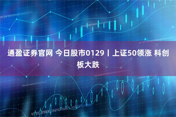 通盈证券官网 今日股市0129丨上证50领涨 科创板大跌