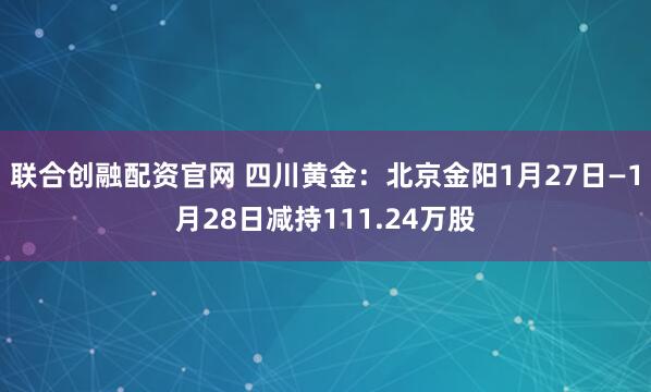 联合创融配资官网 四川黄金：北京金阳1月27日—1月28日减持111.24万股