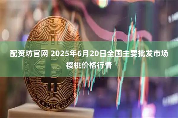 配资坊官网 2025年6月20日全国主要批发市场樱桃价格行情