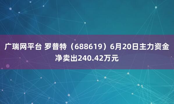 广瑞网平台 罗普特（688619）6月20日主力资金净卖出240.42万元