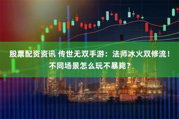 股票配资资讯 传世无双手游：法师冰火双修流！不同场景怎么玩不暴毙？