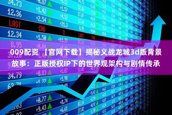 009配资 【官网下载】揭秘义战龙城3d版背景故事：正版授权IP下的世界观架构与剧情传承