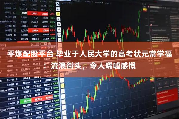 平煤配股平台 毕业于人民大学的高考状元常学福：流浪街头，令人唏嘘感慨