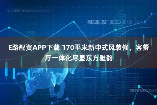 E路配资APP下载 170平米新中式风装修，客餐厅一体化尽显东方雅韵