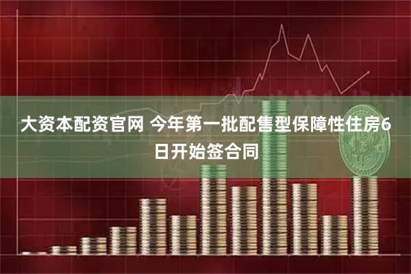 大资本配资官网 今年第一批配售型保障性住房6日开始签合同