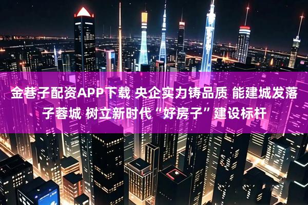 金巷子配资APP下载 央企实力铸品质 能建城发落子蓉城 树立新时代“好房子”建设标杆
