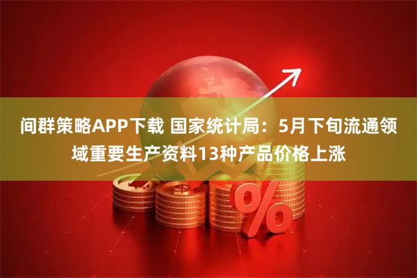 间群策略APP下载 国家统计局：5月下旬流通领域重要生产资料13种产品价格上涨