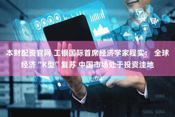 本财配资官网 工银国际首席经济学家程实: 全球经济“K型”复苏 中国市场处于投资洼地